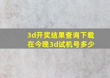 3d开奖结果查询下载 在今晚3d试机号多少